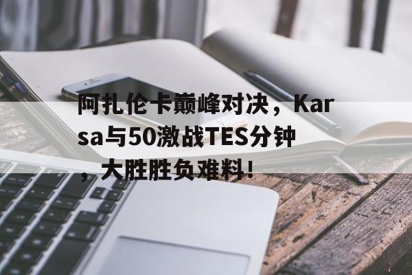 NG娱乐-阿扎伦卡巅峰对决，Karsa与50激战TES分钟，大胜胜负难料！的简单介绍